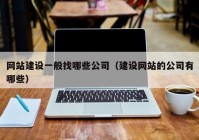 网站建设一般找哪些公司（建设网站的公司有哪些）