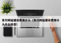 支付网站建设费用计入（支付网站建设费用计入什么科目）