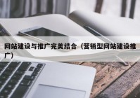 网站建设与推广完美结合（营销型网站建设推广）