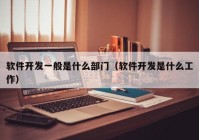 软件开发一般是什么部门（软件开发是什么工作）