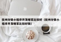 抚州分销小程序开发哪家比较好（抚州分销小程序开发哪家比较好做）