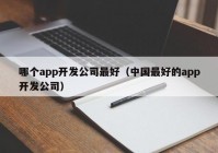 哪个app开发公司最好（中国最好的app开发公司）