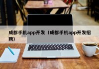 成都手机app开发（成都手机app开发招聘）