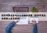 软件开发企业可以认证哪些资质（软件开发企业需要认定资质吗）