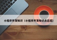 小程序开发知识（小程序开发知识点总结）