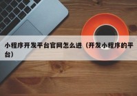 小程序开发平台官网怎么进（开发小程序的平台）