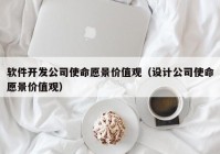 软件开发公司使命愿景价值观（设计公司使命愿景价值观）