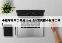 小程序开发工具免代码（开发微信小程序工具）