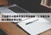 三足鼎立小程序开发公司有哪些（三足鼎立休闲小程序开发公司）