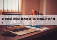 企业网站建设方案怎么做（公司网站创建方案）