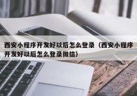 西安小程序开发好以后怎么登录（西安小程序开发好以后怎么登录微信）