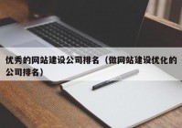 优秀的网站建设公司排名（做网站建设优化的公司排名）