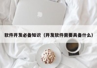 软件开发必备知识（开发软件需要具备什么）