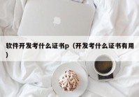 软件开发考什么证书p（开发考什么证书有用）