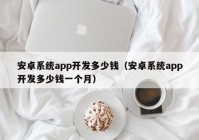 安卓系统app开发多少钱（安卓系统app开发多少钱一个月）