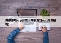 成都游戏app开发（成都游戏app开发招聘）