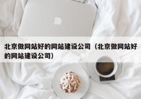 北京做网站好的网站建设公司（北京做网站好的网站建设公司）