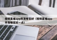 视频直播app开发哪家好（视频直播app开发哪家好一点）