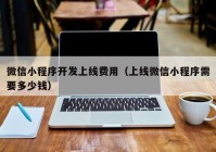 微信小程序开发上线费用（上线微信小程序需要多少钱）