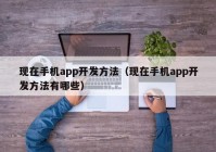 现在手机app开发方法（现在手机app开发方法有哪些）