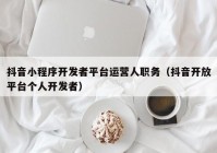 抖音小程序开发者平台运营人职务（抖音开放平台个人开发者）