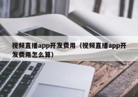 视频直播app开发费用（视频直播app开发费用怎么算）