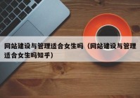 网站建设与管理适合女生吗（网站建设与管理适合女生吗知乎）