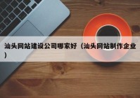 汕头网站建设公司哪家好（汕头网站制作企业）