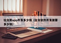 社交类app开发多少钱（社交软件开发需要多少钱）