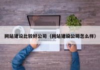 网站建设比较好公司（网站建设公司怎么样）