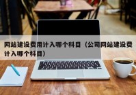 网站建设费用计入哪个科目（公司网站建设费计入哪个科目）