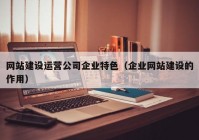 网站建设运营公司企业特色（企业网站建设的作用）