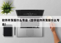 软件开发报什么专业（想学软件开发报什么专业）