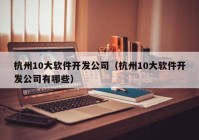 杭州10大软件开发公司（杭州10大软件开发公司有哪些）