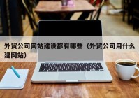 外贸公司网站建设都有哪些（外贸公司用什么建网站）