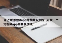 自己做短视频app开发要多少钱（开发一个短视频app需要多少钱）