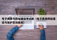 电子商务与网站建设考试题（电子商务网站建设与维护实训题库）