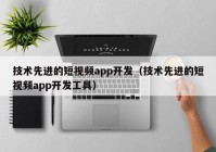 技术先进的短视频app开发（技术先进的短视频app开发工具）