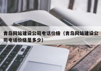 青岛网站建设公司电话价格（青岛网站建设公司电话价格是多少）