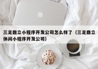 三足鼎立小程序开发公司怎么样了（三足鼎立休闲小程序开发公司）