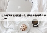 软件开发环境指的是什么（软件开发环境有哪几种）