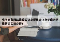 电子商务网站建设实训心得体会（电子商务网络营销实训心得）