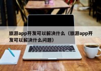 旅游app开发可以解决什么（旅游app开发可以解决什么问题）