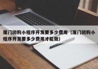 厦门团购小程序开发要多少费用（厦门团购小程序开发要多少费用才能做）