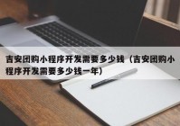 吉安团购小程序开发需要多少钱（吉安团购小程序开发需要多少钱一年）