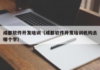 成都软件开发培训（成都软件开发培训机构去哪个学）