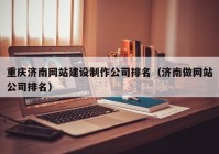 重庆济南网站建设制作公司排名（济南做网站公司排名）