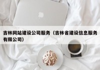 吉林网站建设公司服务（吉林省建设信息服务有限公司）