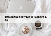 安卓app开发签名什么意思（apk签名工具）