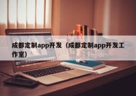 成都定制app开发（成都定制app开发工作室）